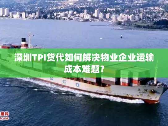 深圳TPI货代如何解决物业企业运输成本难题？