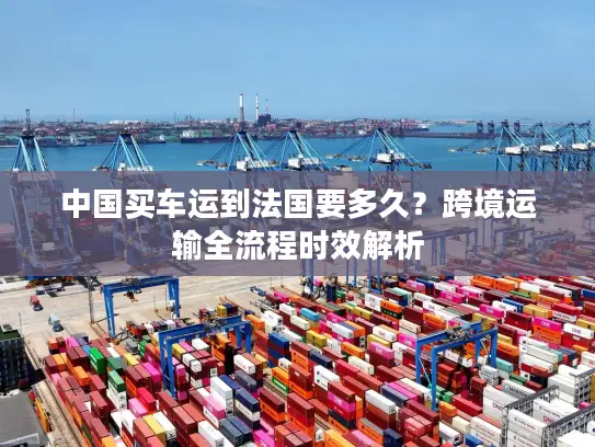 中国买车运到法国要多久？跨境运输全流程时效解析