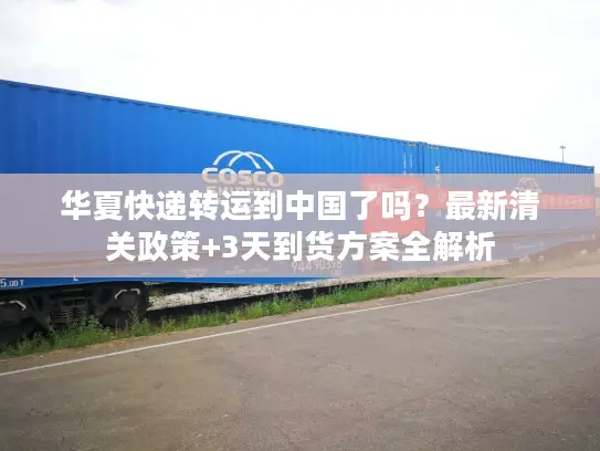华夏快递转运到中国了吗？最新清关政策+3天到货方案全解析