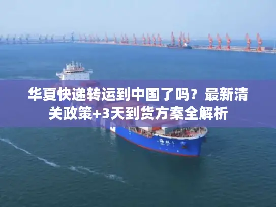 华夏快递转运到中国了吗？最新清关政策+3天到货方案全解析