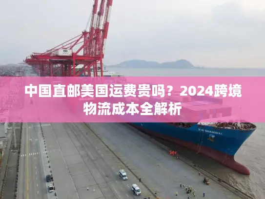中国直邮美国运费贵吗？2024跨境物流成本全解析