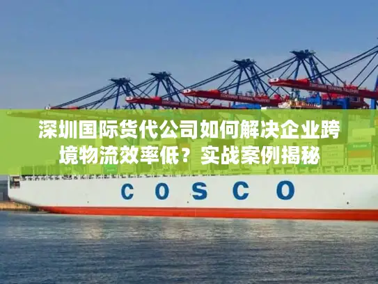深圳国际货代公司如何解决企业跨境物流效率低？实战案例揭秘
