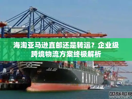 海淘亚马逊直邮还是转运？企业级跨境物流方案终极解析