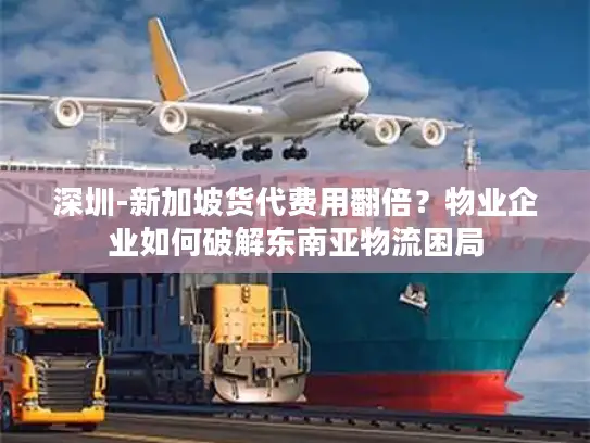 深圳-新加坡货代费用翻倍？物业企业如何破解东南亚物流困局