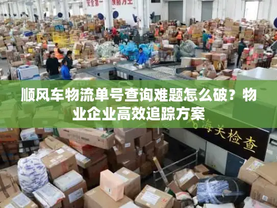 顺风车物流单号查询难题怎么破？物业企业高效追踪方案