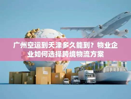 广州空运到天津多久能到?物业企业如何选择跨境物流方案 广州空运到天津多久能到?物业企业如何选择跨境物流方案