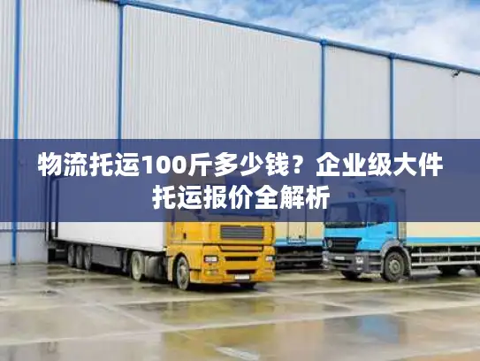 物流托运100斤多少钱？企业级大件托运报价全解析