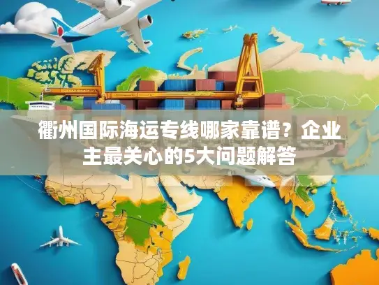 衢州国际海运专线哪家靠谱？企业主最关心的5大问题解答