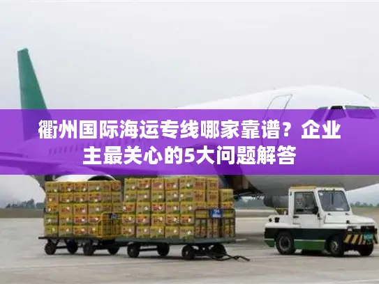 衢州国际海运专线哪家靠谱？企业主最关心的5大问题解答