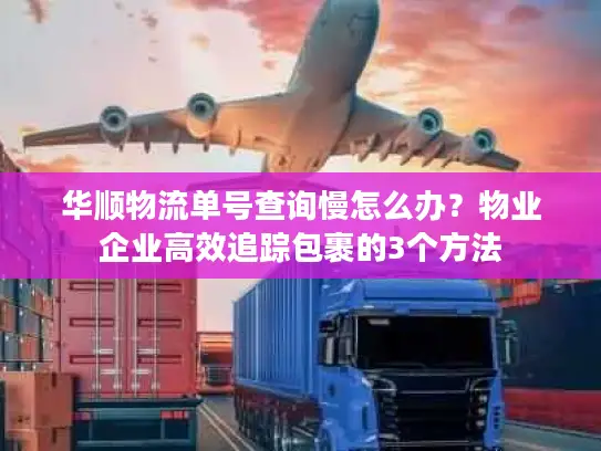 华顺物流单号查询慢怎么办？物业企业高效追踪包裹的3个方法