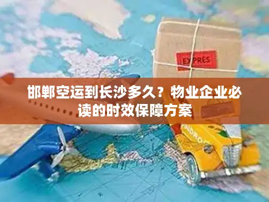 邯郸空运到长沙多久？物业企业必读的时效保障方案