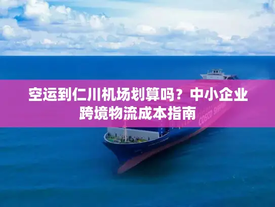 空运到仁川机场划算吗？中小企业跨境物流成本指南