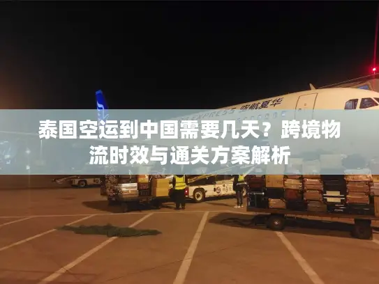 泰国空运到中国需要几天？跨境物流时效与通关方案解析