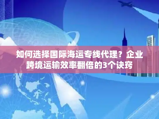 如何选择国际海运专线代理？企业跨境运输效率翻倍的3个诀窍