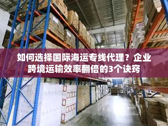 如何选择国际海运专线代理？企业跨境运输效率翻倍的3个诀窍