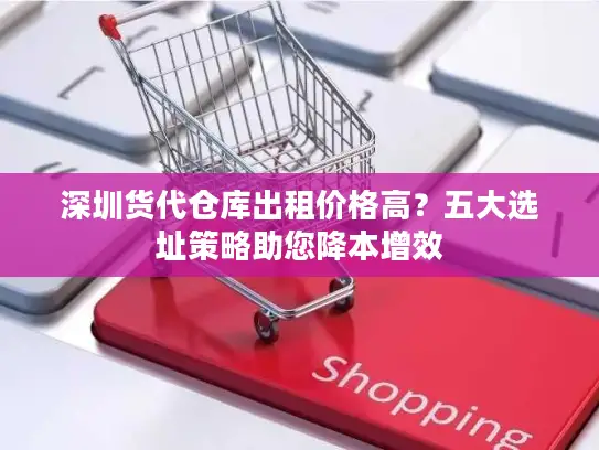深圳货代仓库出租价格高？五大选址策略助您降本增效