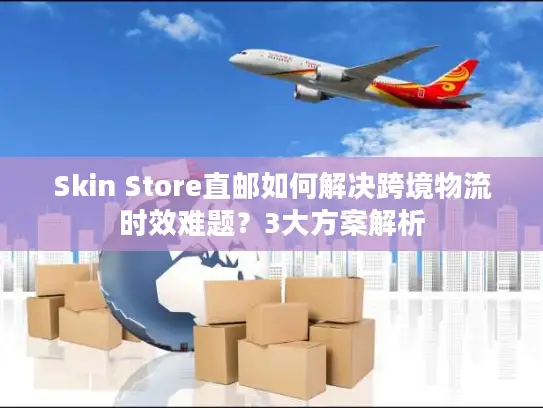 Skin Store直邮如何解决跨境物流时效难题？3大方案解析