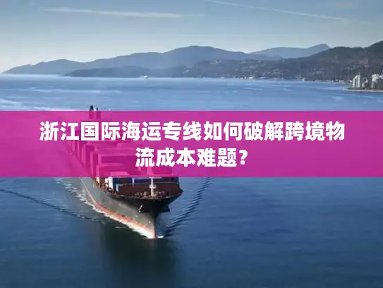浙江国际海运专线如何破解跨境物流成本难题？