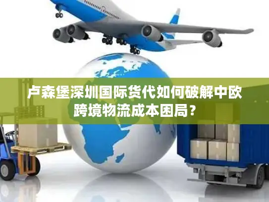 卢森堡深圳国际货代如何破解中欧跨境物流成本困局？