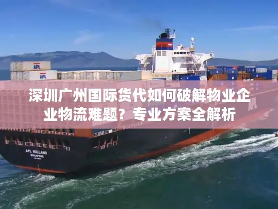 深圳广州国际货代如何破解物业企业物流难题？专业方案全解析
