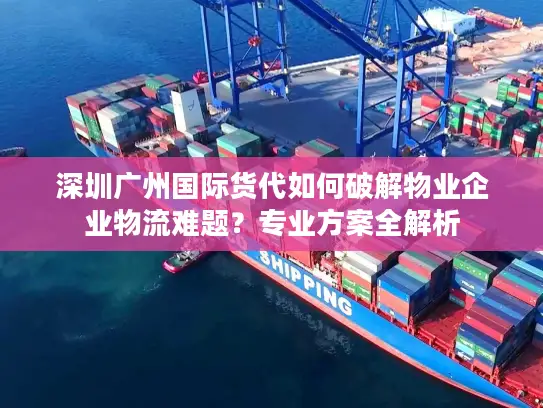 深圳广州国际货代如何破解物业企业物流难题？专业方案全解析