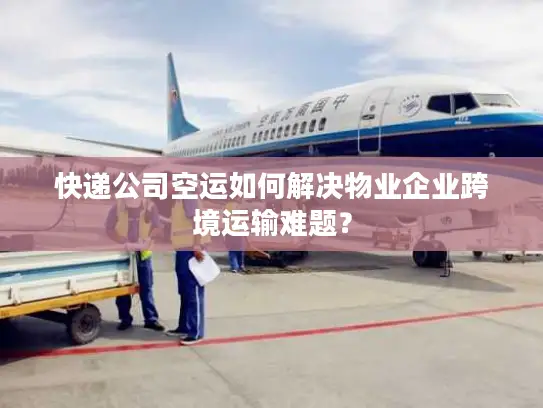 快递公司空运如何解决物业企业跨境运输难题？