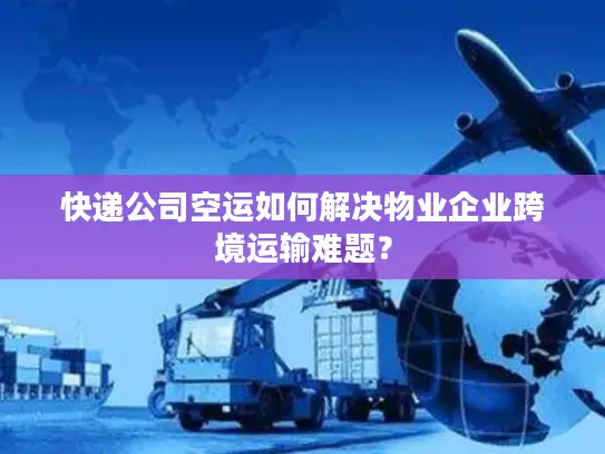 快递公司空运如何解决物业企业跨境运输难题？