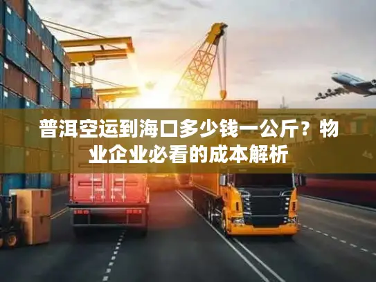 普洱空运到海口多少钱一公斤？物业企业必看的成本解析