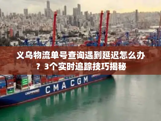 义乌物流单号查询遇到延迟怎么办？3个实时追踪技巧揭秘