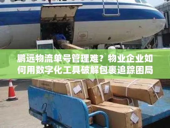 鹏远物流单号管理难？物业企业如何用数字化工具破解包裹追踪困局