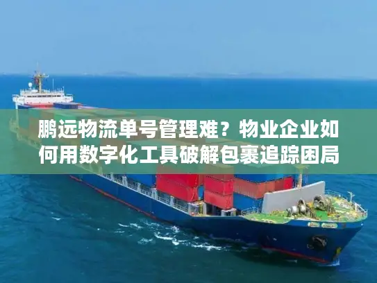 鹏远物流单号管理难？物业企业如何用数字化工具破解包裹追踪困局