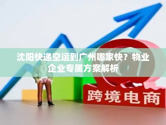 沈阳快递空运到广州哪家快？物业企业专属方案解析