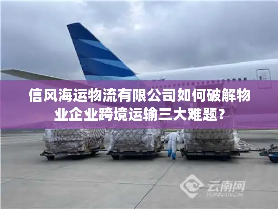 信风海运物流有限公司如何破解物业企业跨境运输三大难题？