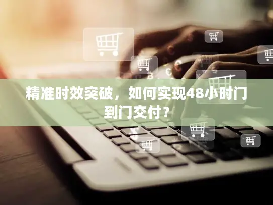 精准时效突破，如何实现48小时门到门交付？