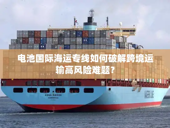 电池国际海运专线如何破解跨境运输高风险难题？