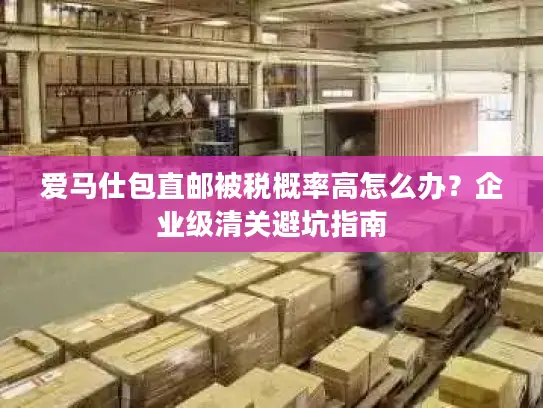 爱马仕包直邮被税概率高怎么办？企业级清关避坑指南