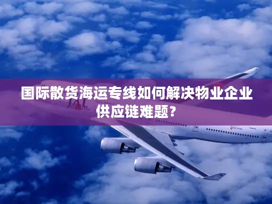 国际散货海运专线如何解决物业企业供应链难题？