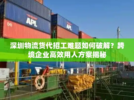 深圳物流货代招工难题如何破解？跨境企业高效用人方案揭秘