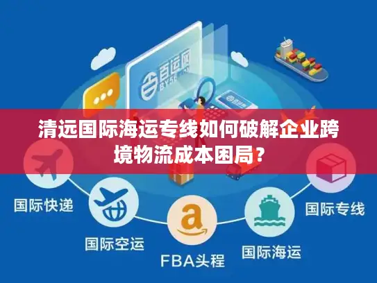 清远国际海运专线如何破解企业跨境物流成本困局？