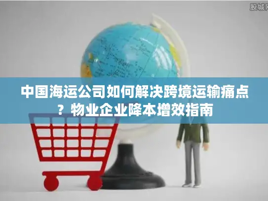 中国海运公司如何解决跨境运输痛点？物业企业降本增效指南