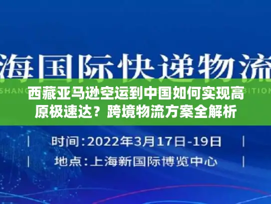西藏亚马逊空运到中国如何实现高原极速达？跨境物流方案全解析