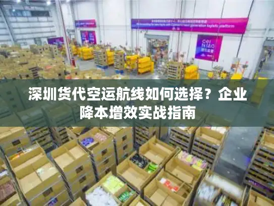 深圳货代空运航线如何选择？企业降本增效实战指南