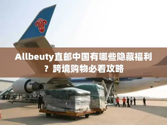 Allbeuty直邮中国有哪些隐藏福利？跨境购物必看攻略