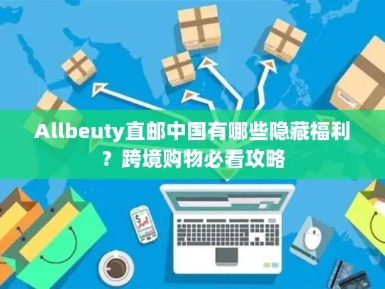 Allbeuty直邮中国有哪些隐藏福利？跨境购物必看攻略