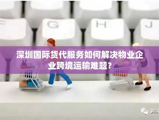 深圳国际货代服务如何解决物业企业跨境运输难题？