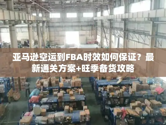 亚马逊空运到FBA时效如何保证？最新通关方案+旺季备货攻略