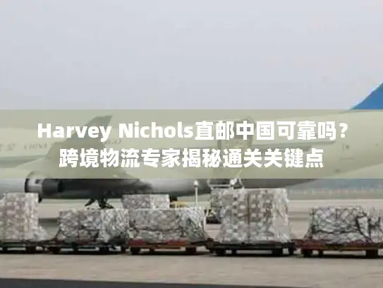Harvey Nichols直邮中国可靠吗？跨境物流专家揭秘通关关键点