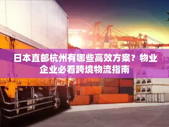 日本直邮杭州有哪些高效方案？物业企业必看跨境物流指南