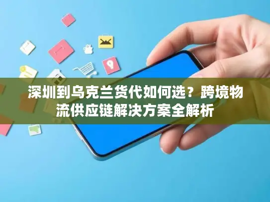深圳到乌克兰货代如何选？跨境物流供应链解决方案全解析