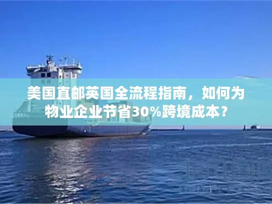 美国直邮英国全流程指南，如何为物业企业节省30%跨境成本？